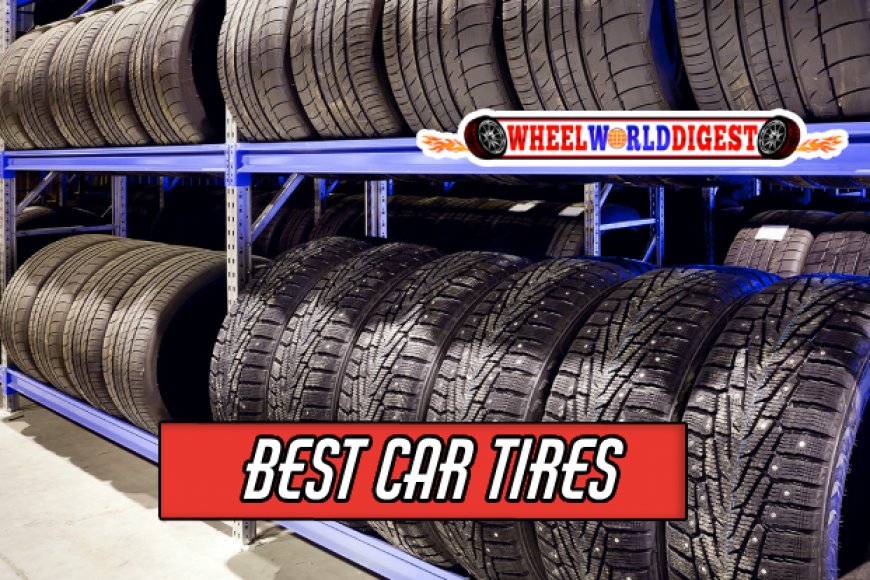 Comprehensive Guide to the Best Car Tires WheelWorldDigest